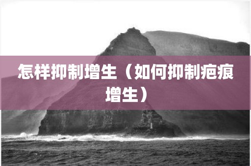 怎样抑制增生(如何抑制疤痕增生) 怎样抑制增生(如何抑制疤痕增生)
