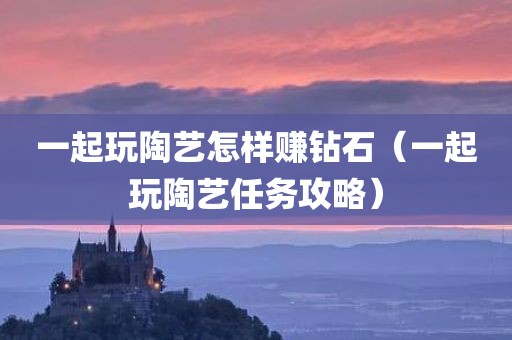 一起玩陶艺怎样赚钻石（一起玩陶艺任务攻略）