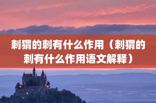 刺猬的刺有什么作用（刺猬的刺有什么作用语文解释）