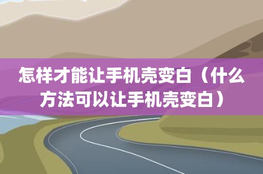 怎样才能让手机壳变白（什么方法可以让手机壳变白）