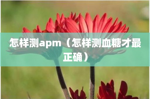 怎样测apm（怎样测血糖才最正确）