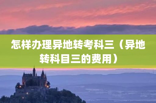 怎样办理异地转考科三（异地转科目三的费用）