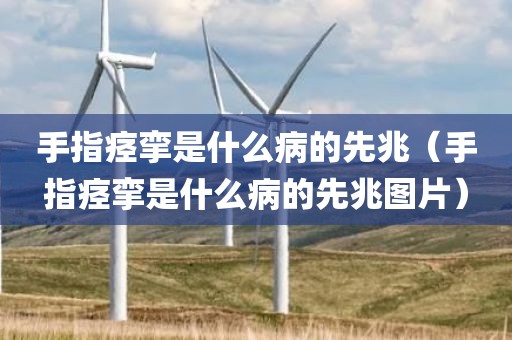 手指痉挛是什么病的先兆（手指痉挛是什么病的先兆图片）