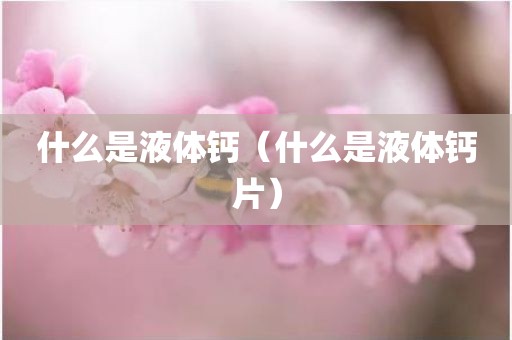 什么是液体钙(什么是液体钙片)