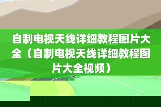 自制电视天线详细教程图片大全（自制电视天线详细教程图片大全视频）