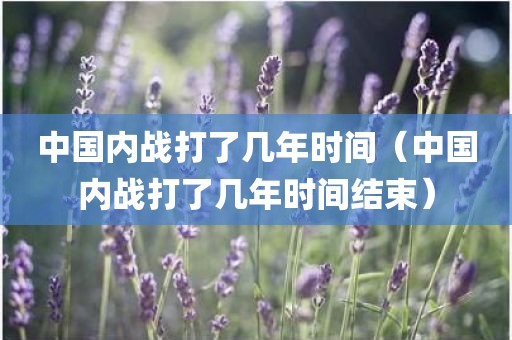 中国内战打了几年时间（中国内战打了几年时间结束）