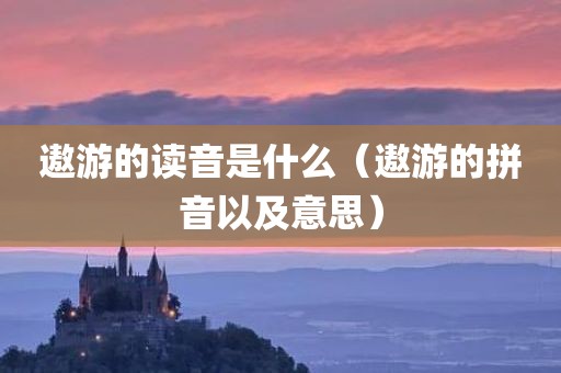 遨游的读音是什么（遨游的拼音以及意思）