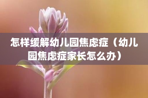 怎样缓解幼儿园焦虑症（幼儿园焦虑症家长怎么办）