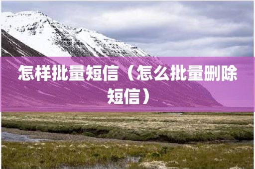 怎样批量短信（怎么批量删除短信）