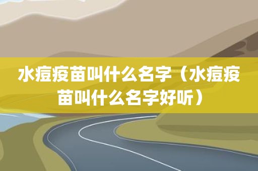 水痘疫苗叫什么名字(水痘疫苗叫什么名字好听)