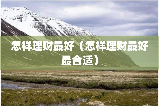 怎样理财最好（怎样理财最好最合适）