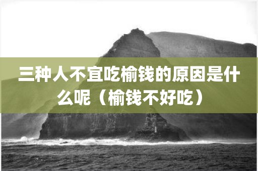 三种人不宜吃榆钱的原因是什么呢（榆钱不好吃）