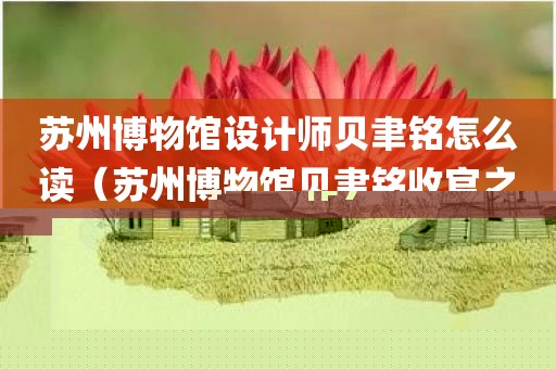 苏州博物馆设计师贝聿铭怎么读（苏州博物馆贝聿铭收官之作）