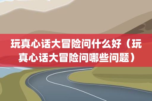 玩真心话大冒险问什么好（玩真心话大冒险问哪些问题）