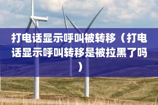 打电话显示呼叫被转移(打电话显示呼叫转移是被拉黑了吗)