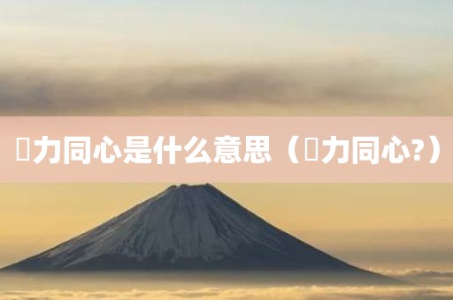勠力同心是什么意思（勠力同心?）