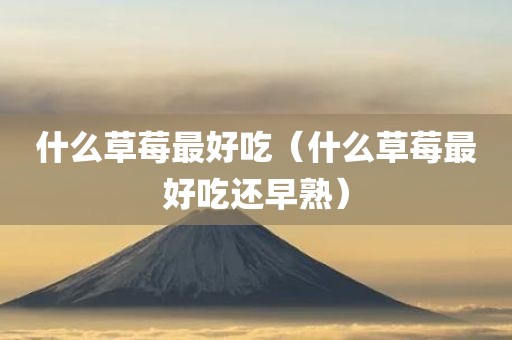 什么草莓最好吃（什么草莓最好吃还早熟）