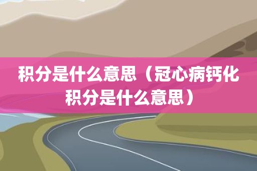 积分是什么意思（冠心病钙化积分是什么意思）