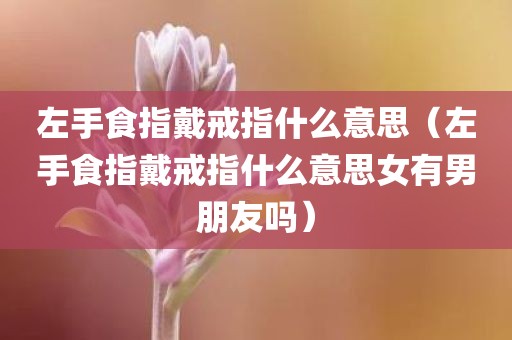 左手食指戴戒指什么意思（左手食指戴戒指什么意思女有男朋友吗）