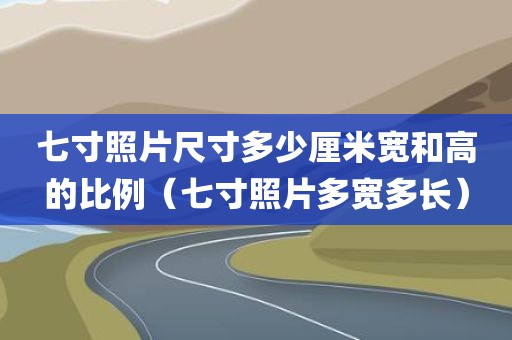 七寸照片尺寸多少厘米宽和高的比例（七寸照片多宽多长）