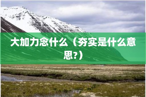 大加力念什么（夯实是什么意思?）