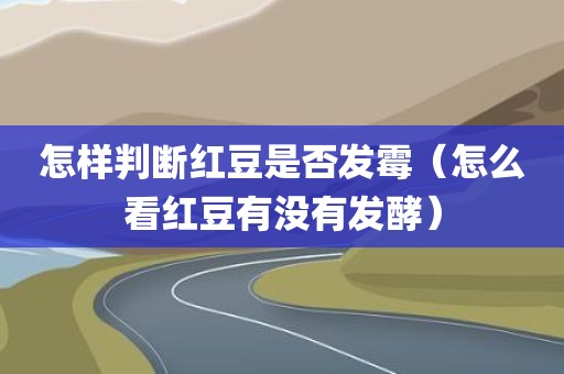 怎样判断红豆是否发霉（怎么看红豆有没有发酵）
