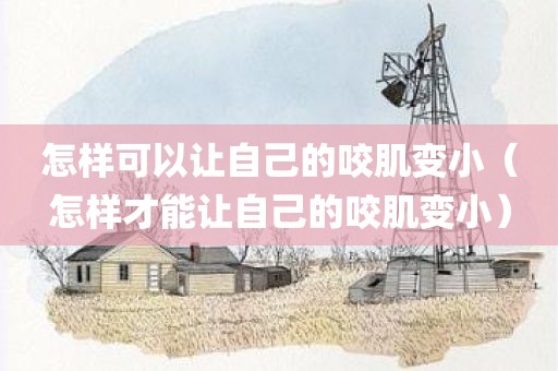 怎样可以让自己的咬肌变小（怎样才能让自己的咬肌变小）
