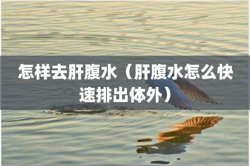 怎样去肝腹水（肝腹水怎么快速排出体外）