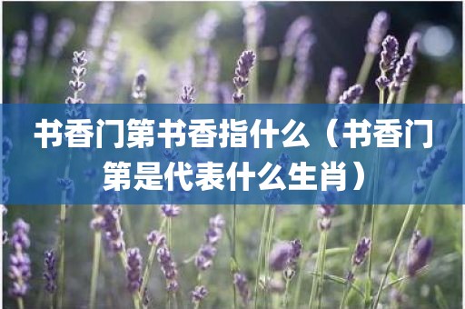 书香门第书香指什么（书香门第是代表什么生肖）