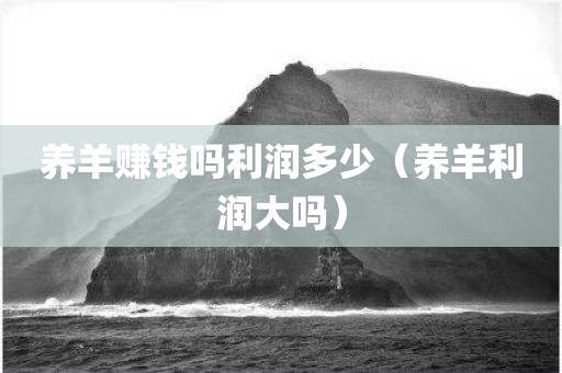 养羊赚钱吗利润多少（养羊利润大吗）
