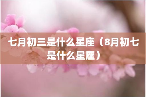 七月初三是什么星座（8月初七是什么星座）