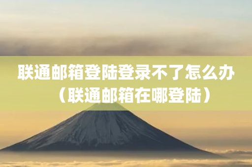 联通邮箱登陆登录不了怎么办（联通邮箱在哪登陆）