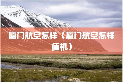 厦门航空怎样（厦门航空怎样值机）
