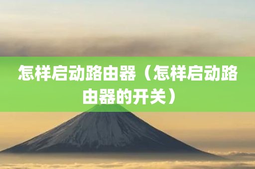怎样启动路由器（怎样启动路由器的开关）