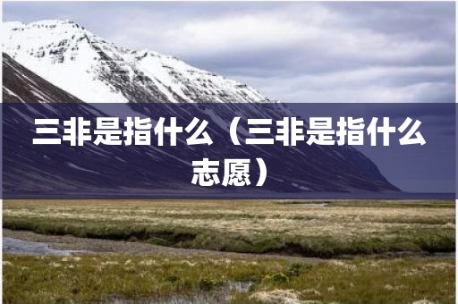 三非是指什么（三非是指什么志愿）