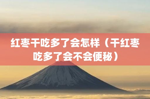 红枣干吃多了会怎样（干红枣吃多了会不会便秘）
