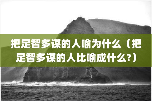 把足智多谋的人喻为什么（把足智多谋的人比喻成什么?）