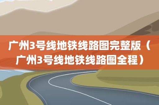 广州3号线地铁线路图完整版（广州3号线地铁线路图全程）