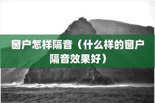 窗户怎样隔音（什么样的窗户隔音效果好）