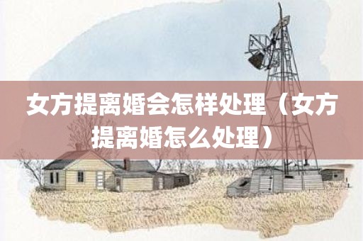 女方提离婚会怎样处理（女方提离婚怎么处理）