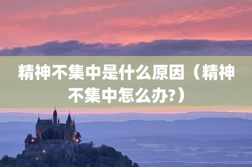 精神不集中是什么原因（精神不集中怎么办?）