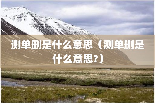 测单删是什么意思（测单删是什么意思?）