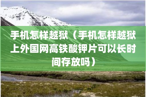 手机怎样越狱（手机怎样越狱上外国网高铁酸钾片可以长时间存放吗）