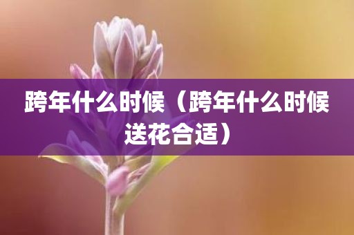 跨年什么时候（跨年什么时候送花合适）