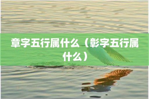 章字五行属什么（彰字五行属什么）