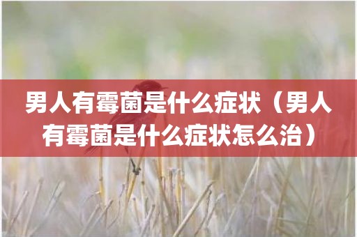 男人有霉菌是什么症状（男人有霉菌是什么症状怎么治）