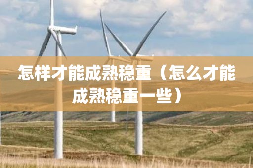 怎样才能成熟稳重（怎么才能成熟稳重一些）
