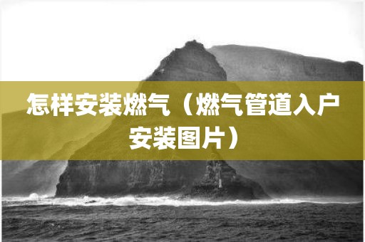 怎样安装燃气（燃气管道入户安装图片）