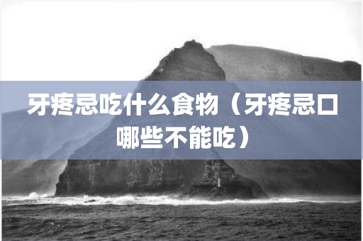 牙疼忌吃什么食物（牙疼忌口哪些不能吃）