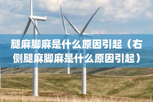 腿麻脚麻是什么原因引起（右侧腿麻脚麻是什么原因引起）